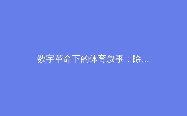 数字革命下的体育叙事：除了比分，我们还能从现代体育赛事中看到什么？ - 4