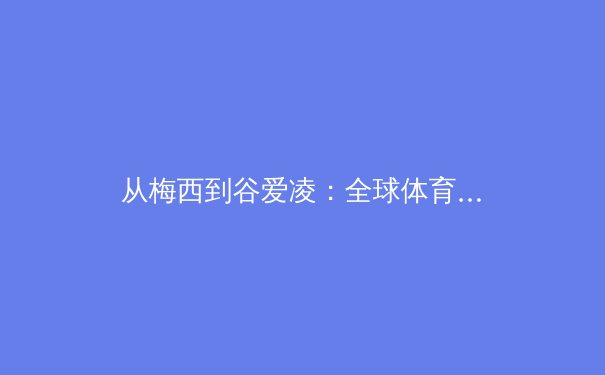 从梅西到谷爱凌：全球体育IP的商业化革命与未来赛道 - 2