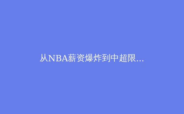 从NBA薪资爆炸到中超限薪令：全球体育资本流动的冰火两重天